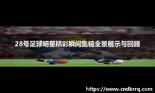 28号足球明星精彩瞬间集锦全景展示与回顾