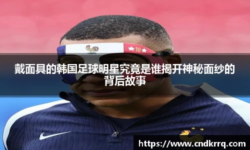 戴面具的韩国足球明星究竟是谁揭开神秘面纱的背后故事