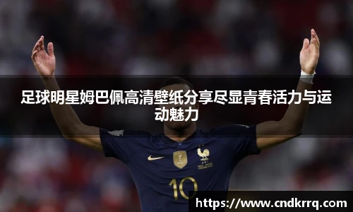 足球明星姆巴佩高清壁纸分享尽显青春活力与运动魅力